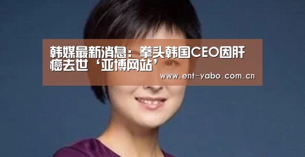 韩媒最新消息:拳头韩国CEO因肝癌去世‘亚博网站’(图2) 亚博网站